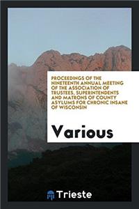 Proceedings of the nineteenth annual meeting of the Association of Trustees, Superintendents and Matrons of County Asylums for Chronic Insane of Wisco