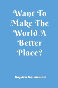 Want To Make The World A Better Place?