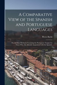 A Comparative View of the Spanish and Portuguese Languages; or, An Easy Method of Learning the Portuguese Tongue for Those Who Are Already Acquainted With the Spanish.