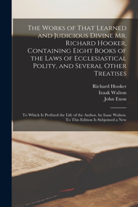 Works of That Learned and Judicious Divine Mr. Richard Hooker, Containing Eight Books of the Laws of Ecclesiastical Polity, and Several Other Treatises