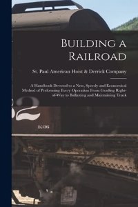 Building a Railroad; a Handbook Devoted to a new, Speedy and Economical Method of Performing Every Operation From Grading Right-of-way to Ballasting and Maintaining Track