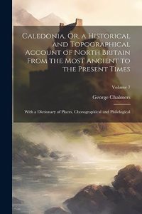 Caledonia, Or, a Historical and Topographical Account of North Britain From the Most Ancient to the Present Times