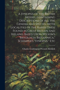 A Synopsis of the British Mosses, Containing Descriptions of all the Genera and Species, (with Localities of the Rarer Ones) Found in Great Britain and Ireland, Based Upon Wilson's 