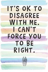 It's Ok To Disagree With Me. I Can't Force You To Be Right.