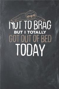 Not to Brag but i Totally got out of Bed Today