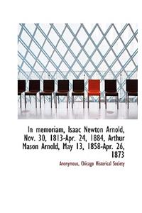 In Memoriam, Isaac Newton Arnold, Nov. 30, 1813-Apr. 24, 1884, Arthur Mason Arnold, May 13, 1858-Apr