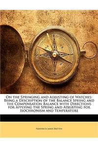 On the Springing and Adjusting of Watches: Being a Description of the Balance Spring and the Compensation Balance with Directions for Applying the Spr