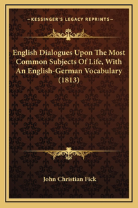 English Dialogues Upon The Most Common Subjects Of Life, With An English-German Vocabulary (1813)