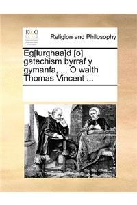 Eg[lurghaa]d [O] Gatechism Byrraf y Gymanfa, ... O Waith Thomas Vincent ...