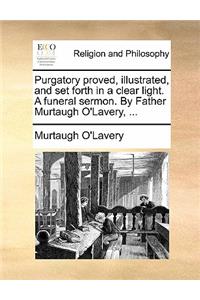 Purgatory proved, illustrated, and set forth in a clear light. A funeral sermon. By Father Murtaugh O'Lavery, ...