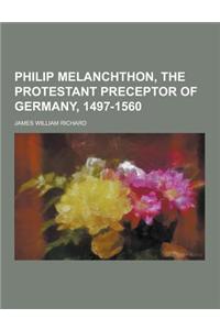 Philip Melanchthon, the Protestant Preceptor of Germany, 1497-1560