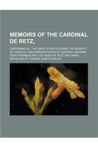 Memoirs of the Cardinal de Retz; Containing All the Great Events During the Minority of Lewis XIV, and Administration of Cardinal Mazarin