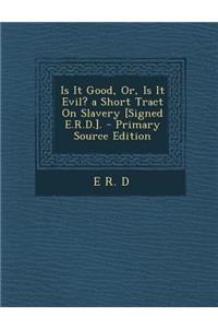 Is It Good, Or, Is It Evil? a Short Tract on Slavery [Signed E.R.D.].