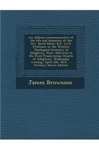 An Address Commemorative of the Life and Character of the REV. David Elliot, D.D., LL.D. Professor in the Western Theological Seminary at Allegheny, Penn. Delivered in the First Presbyterian Church of Allegheny, Wednesday Evening, April 22d, 1874.