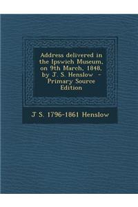 Address Delivered in the Ipswich Museum, on 9th March, 1848, by J. S. Henslow
