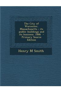 The City of Worcester, Massachusetts; Its Public Buildings and Its Business. 1886
