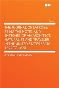 The Journal of Latrobe; Being the Notes and Sketches of an Architect, Naturalist and Traveler in the United States from 1797 to 1820