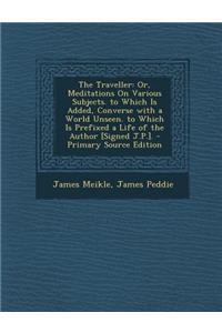 The Traveller: Or, Meditations on Various Subjects. to Which Is Added, Converse with a World Unseen. to Which Is Prefixed a Life of the Author [Signed J.P.]. - Primary Source Edition