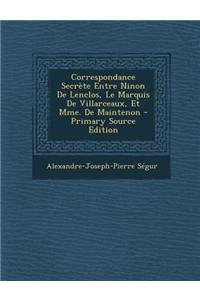 Correspondance Secrete Entre Ninon de Lenclos, Le Marquis de Villarceaux, Et Mme. de Maintenon - Primary Source Edition