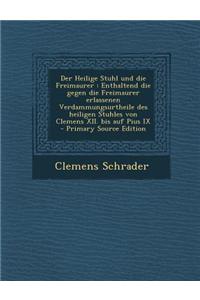 Der Heilige Stuhl Und Die Freimaurer: Enthaltend Die Gegen Die Freimaurer Erlassenen Verdammungsurtheile Des Heiligen Stuhles Von Clemens XII. Bis Auf