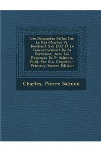 Les Demandes Faites Par Le Roi Charles VI, Touchant Son Etat Et Le Gouvernement de Sa Personne, Avec Les Reponses de P. Salmon, Publ. Par G.A. Crapele