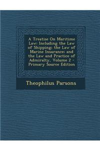 A Treatise on Maritime Law: Including the Law of Shipping; The Law of Marine Insurance; And the Law and Practice of Admiralty, Volume 2 - Primary