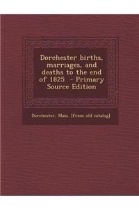 Dorchester Births, Marriages, and Deaths to the End of 1825 - Primary Source Edition