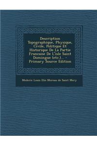 Description Topographique, Physique, Civile, Politique Et Historique de La Partie Francaise de L'Isle Saint Domingue (Etc.)... - Primary Source Edition