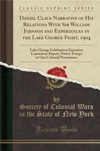 Daniel Claus Narrative of His Relations with Sir William Johnson and Experiences in the Lake George Fight, 1904: Lake George Celebration Executive Committee Report; Native Troops in Our Colonial Possessions (Classic Reprint)