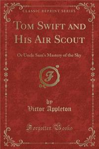 Tom Swift and His Air Scout: Or Uncle Sam's Mastery of the Sky (Classic Reprint)