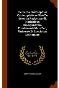 Elementa Philosophiae Contemplativae Sive De Scientia Ratiocinandi, Notionibus Disciplinarum Fundamentalibus Deo, Universo Et Speciatim De Homine