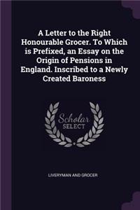 A Letter to the Right Honourable Grocer. To Which is Prefixed, an Essay on the Origin of Pensions in England. Inscribed to a Newly Created Baroness