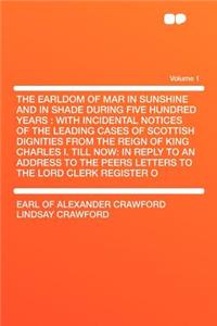 The Earldom of Mar in Sunshine and in Shade During Five Hundred Years: With Incidental Notices of the Leading Cases of Scottish Dignities from the Reign of King Charles I. Till Now: In Reply to an Address to the Peers Letters to the Lord Clerk Regi