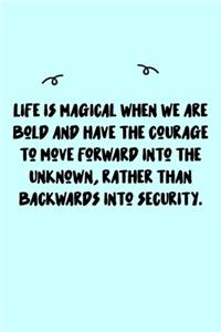 Life is magical when we are bold and have the courage to move forward into the unknown, rather than backwards into security. Journal