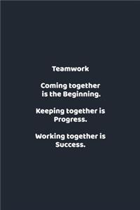 Teamwork Coming together is the Beginning. Keeping together is Progress. Working together is Success.