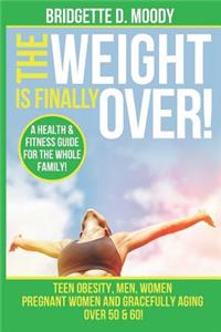 Weight Is Finally Over: A Health & Fitness Guide For The Entire Family, Teen Obesity, Men, Women, Pregnant Women, And Aging Gracefully Over 50 & 60.