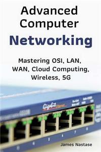 Advanced Computer Networking: Mastering Osi, Lan, Wan, Cloud Computing, Wireless, 5g