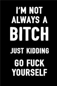 I'm Not Always a Bitch Just Kidding Go Fuck Yourself