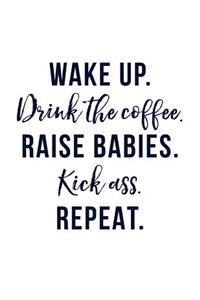 Wake Up. Drink the Coffee. Raise Babies. Kick Ass. Repeat.