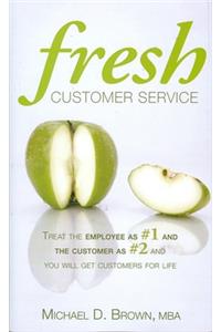 Fresh Customer Service: Treat the Employee as #1 and the Customer as #2 and You Will Get Customers for Life