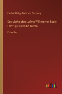 Des Markgrafen Ludwig Wilhelm von Baden Feldzüge wider die Türken: Erster Band