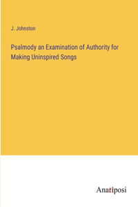 Psalmody an Examination of Authority for Making Uninspired Songs