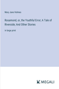 Rosamond, or, the Youthful Error; A Tale of Riverside; And Other Stories