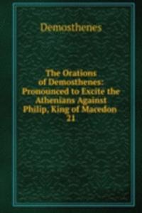 Orations of Demosthenes: Pronounced to Excite the Athenians Against Philip, King of Macedon .