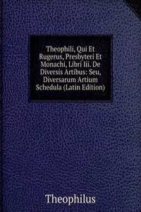 Theophili, Qui Et Rugerus, Presbyteri Et Monachi, Libri Iii. De Diversis Artibus: Seu, Diversarum Artium Schedula (Latin Edition)