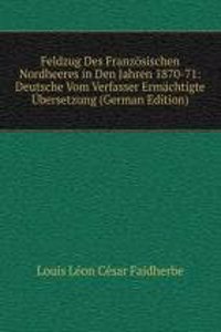 Feldzug Des Franzosischen Nordheeres in Den Jahren 1870-71: Deutsche Vom Verfasser Ermachtigte Ubersetzung (German Edition)