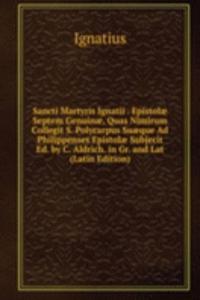 Sancti Martyris Ignatii . Epistolae Septem Genuinae, Quas Nimirum Collegit S. Polycarpus Suaeque Ad Philippenses Epistolae Subjecit Ed. by C. Aldrich. in Gr. and Lat (Latin Edition)