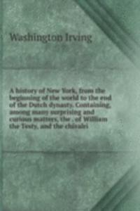 history of New York, from the beginning of the world to the end of the Dutch dynasty. Containing, among many surprising and curious matters, the . of William the Testy, and the chivalri