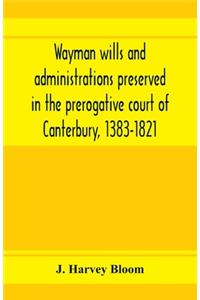 Wayman wills and administrations preserved in the prerogative court of Canterbury, 1383-1821