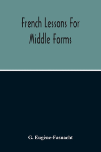 French Lessons For Middle Forms; Containing An Elementary Accidence And Syntax, With Copious Exercises, Conversations And Readings